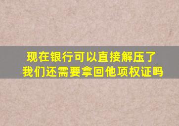 现在银行可以直接解压了 我们还需要拿回他项权证吗